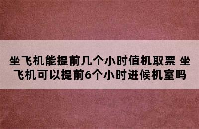 坐飞机能提前几个小时值机取票 坐飞机可以提前6个小时进候机室吗